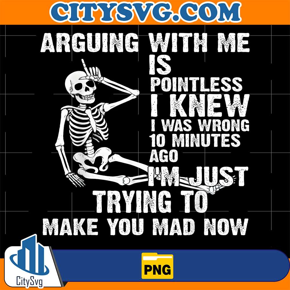 Arguing-With-Me-Is-Pointless-I-Knew-I-Was-Wrong-10-Minutes-Ago-I-m-Just-Trying-To-Make-You-Mad-Now-Skeleton-Png