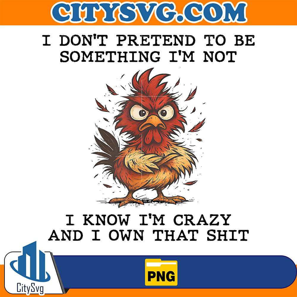 Chicken-I-Don-t-Pretend-To-Be-Something-I-m-Not-I-Know-I-m-Crazy-And-I-Own-That-Shit-Png