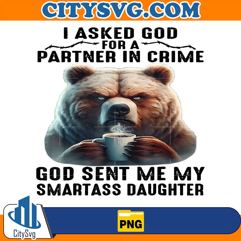 Cute-Bear-I-Asked-God-For-A-Partner-In-Crime-God-Sent-Me-My-Smartass-Daughter-Png