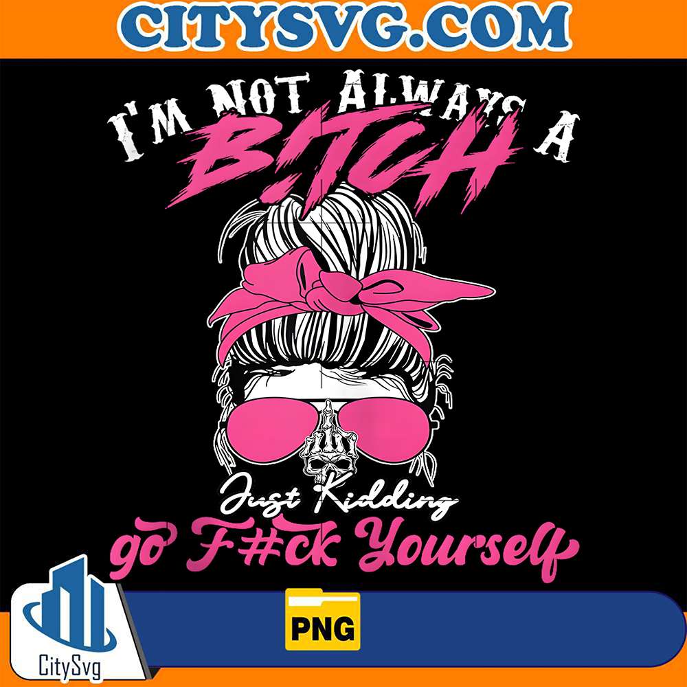 I-m-Not-Always-A-B-tch-Just-Kidding-Go-F-ck-Yourself-Png