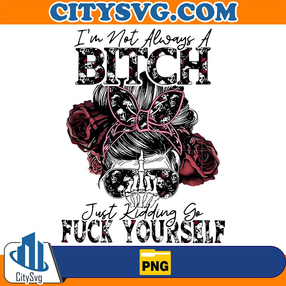 I-m-Not-Always-A-Bitch-Png-Just-Kidding-Go-Fck-Yourself-Png