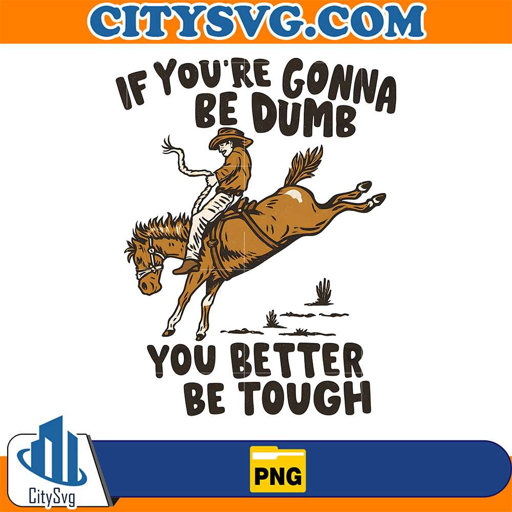 If-You-re-Gonna-Be-Dumb-You-Better-Be-Tough-Png