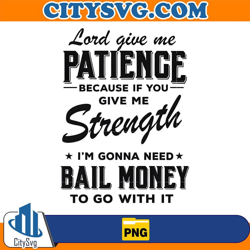 Lord-Give-Me-Patience-Because-If-You-Give-Me-Strength-I-m-Gonna-Need-Bail-Money-To-Go-With-It-Png