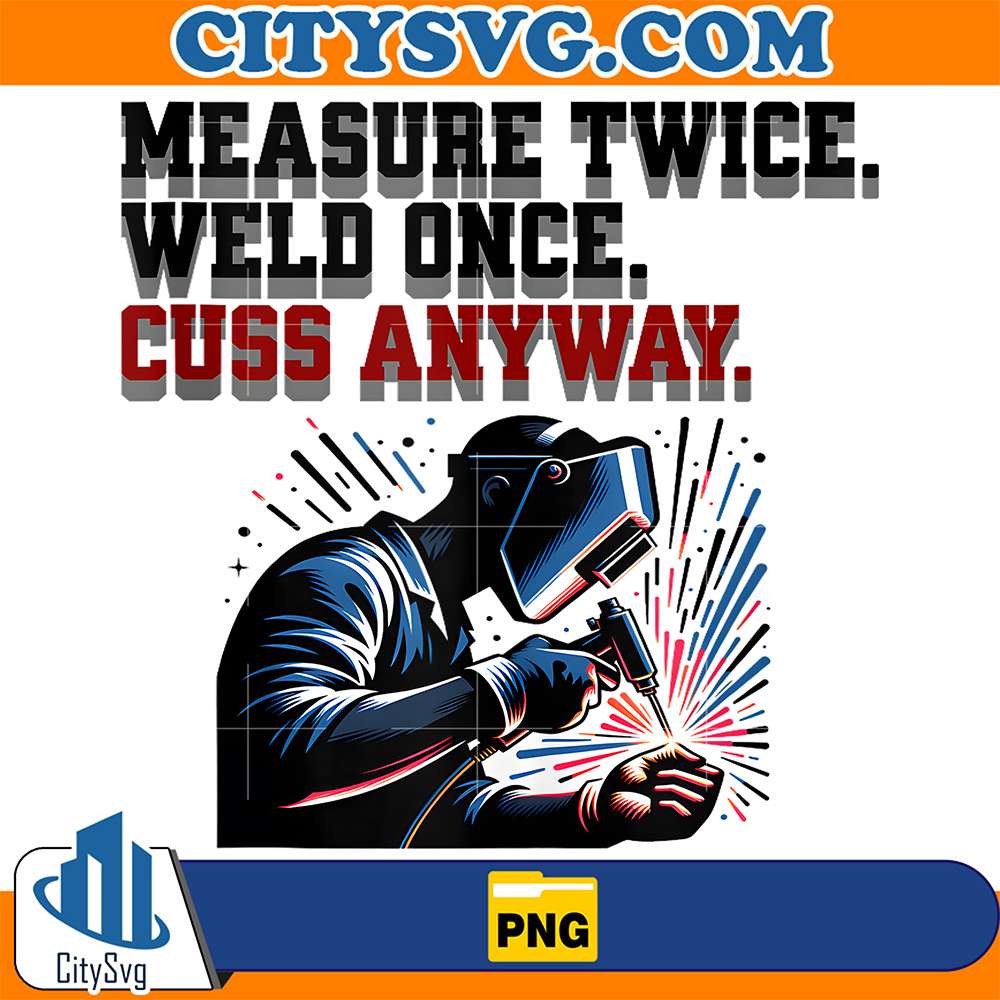 Measure-Twice-Weld-Once-Cuss-Anyway-Png