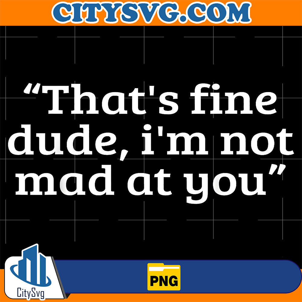 That-s-Fine-Dude-I-m-Not-Mad-At-You-Png