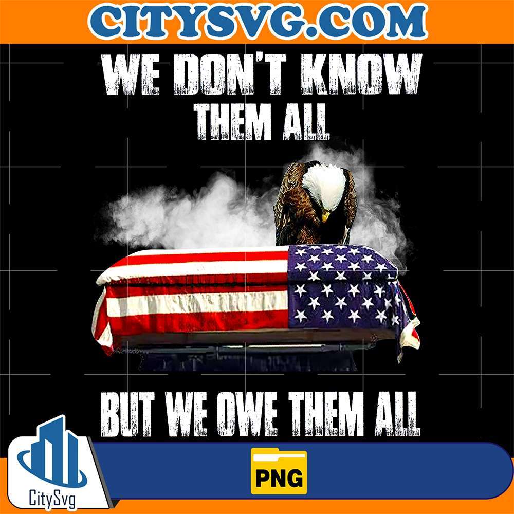 We-Don-t-Know-Them-All-But-We-Owe-Them-All-Eagles-Flag-Day-4th-Of-July-Png