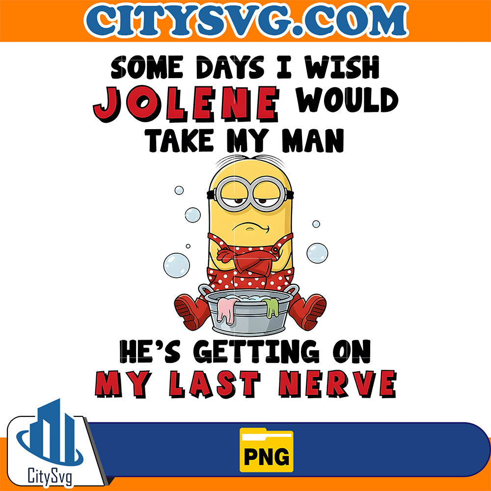 minion-some-days-i-wish-jolene-would-take-my-man-png-he-s-getting-on-my-last-nerve-png
