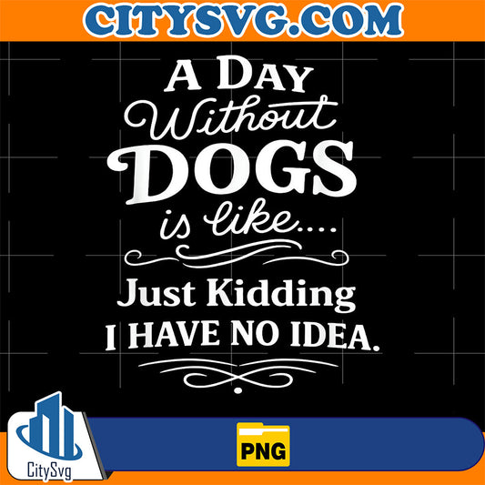 A-Day-Without-Dogs-Is-Like-Just-Kidding-I-Have-No-Idea-Png