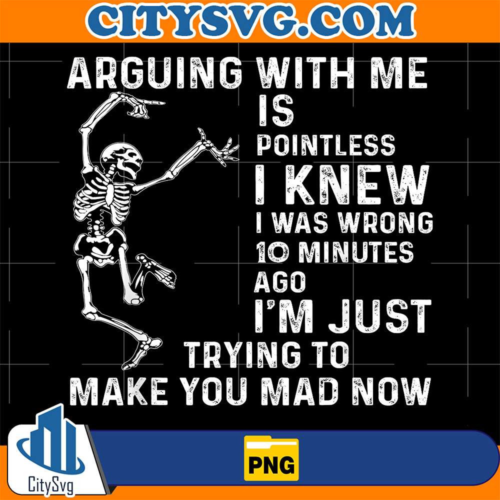 Arguing-With-Me-Is-Pointless-I-Knew-I-Was-Wrong-10-Minutes-Ago-I-m-Just-Trying-To-Make-You-Mad-Now-Png