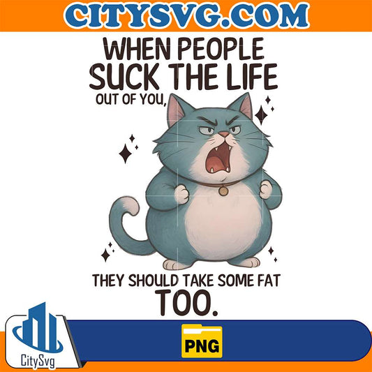 Cat-When-People-Suck-The-Life-Out-Of-You-They-Should-Take-Some-Fat-Too-Png