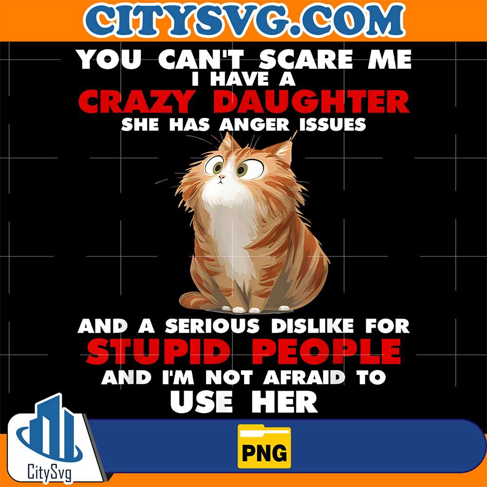 Cat-You-Can-t-Scare-Me-I-Have-A-Crazy-Daughter-She-Has-Anger-Issues-And-A-Serious-Dislike-For-Stupid-People-And-I-m-Not-Afraid-To-Use-Her-Png