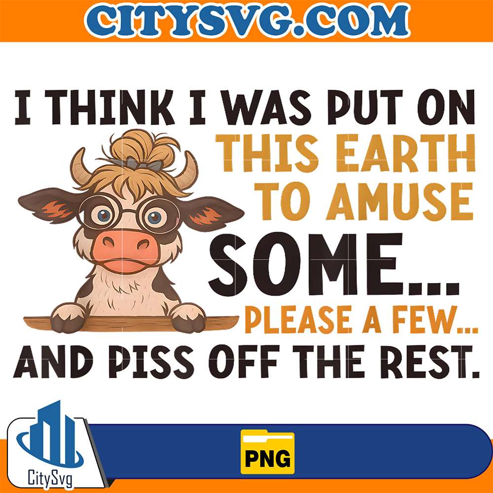 Cow-I-Think-I-Was-Put-On-This-Earth-To-Amuse-Some-Please-A-Few-And-Piss-Off-The-Rest-Png