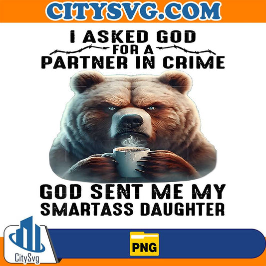 Cute-Bear-I-Asked-God-For-A-Partner-In-Crime-God-Sent-Me-My-Smartass-Daughter-Png