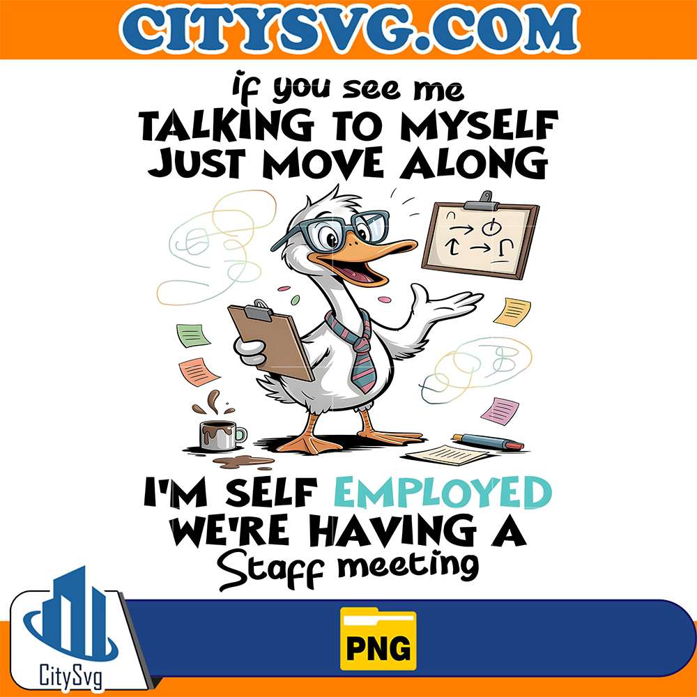 Duck-If-You-See-Me-Talking-To-Myself-Just-Move-Along-I-m-Self-Employed-We-re-Having-A-Staff-Meeting-Png