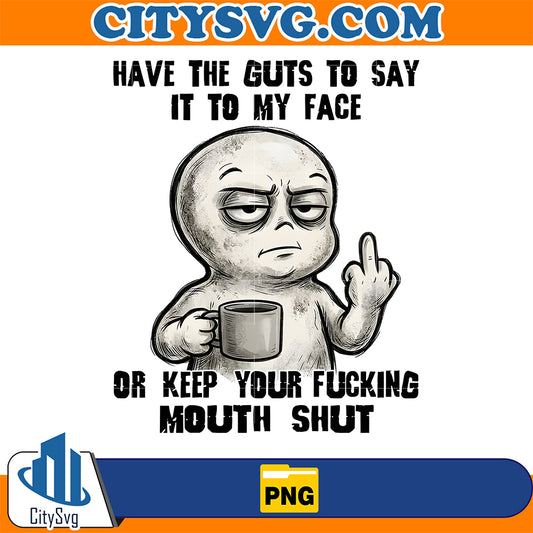 Have-The-Guts-To-Say-It-To-My-Face-Or-Keep-Your-Fcking-Mouth-Shut-Png