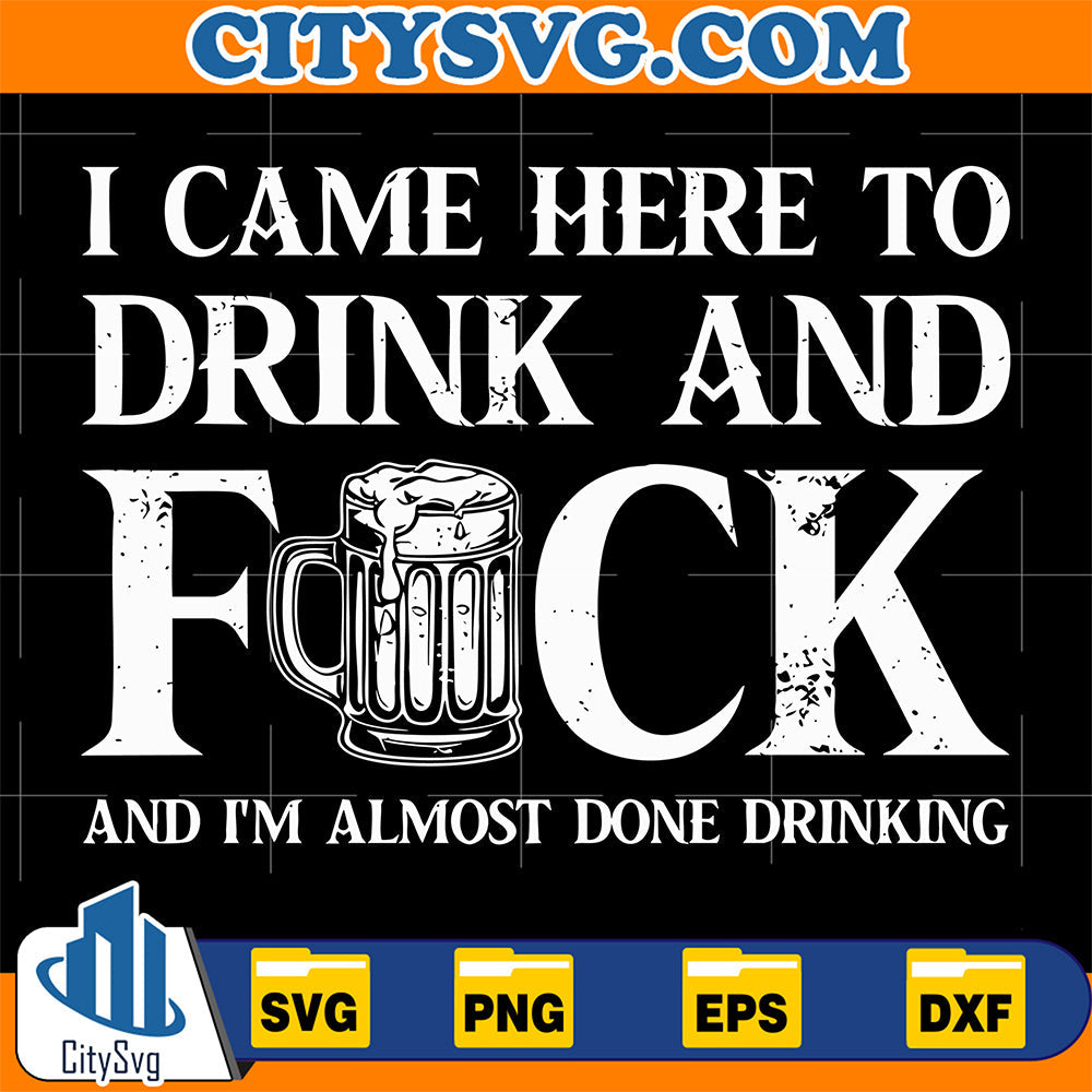 I-Came-Here-To-Drink-And-Fck-And-I-m-Almost-Done-Drinking-Svg