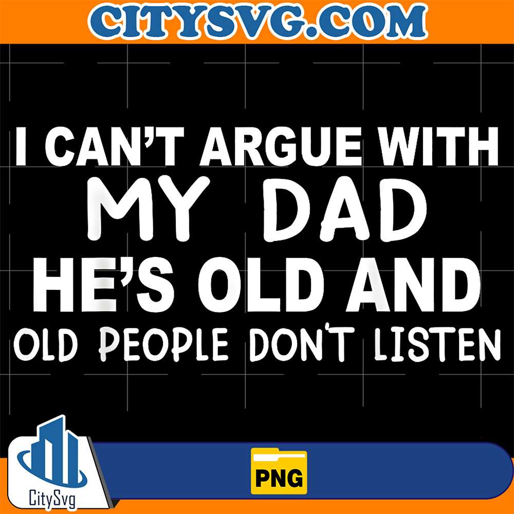 I-Can-t-Argue-With-My-Dad-He-s-Old-And-Old-People-Don-t-Listen-Png