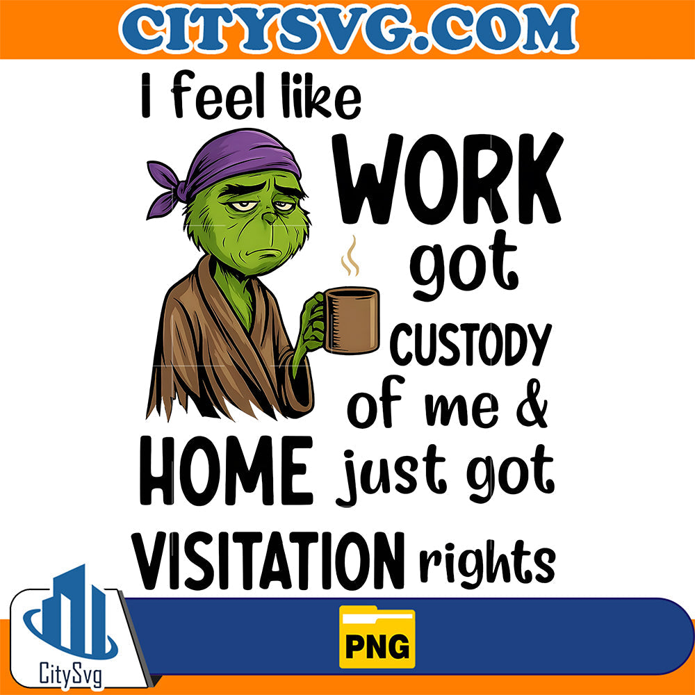 I Feel Like Work Got Custody Of Me And Home Just Got Visitation Rights Grinch Png CitySvg