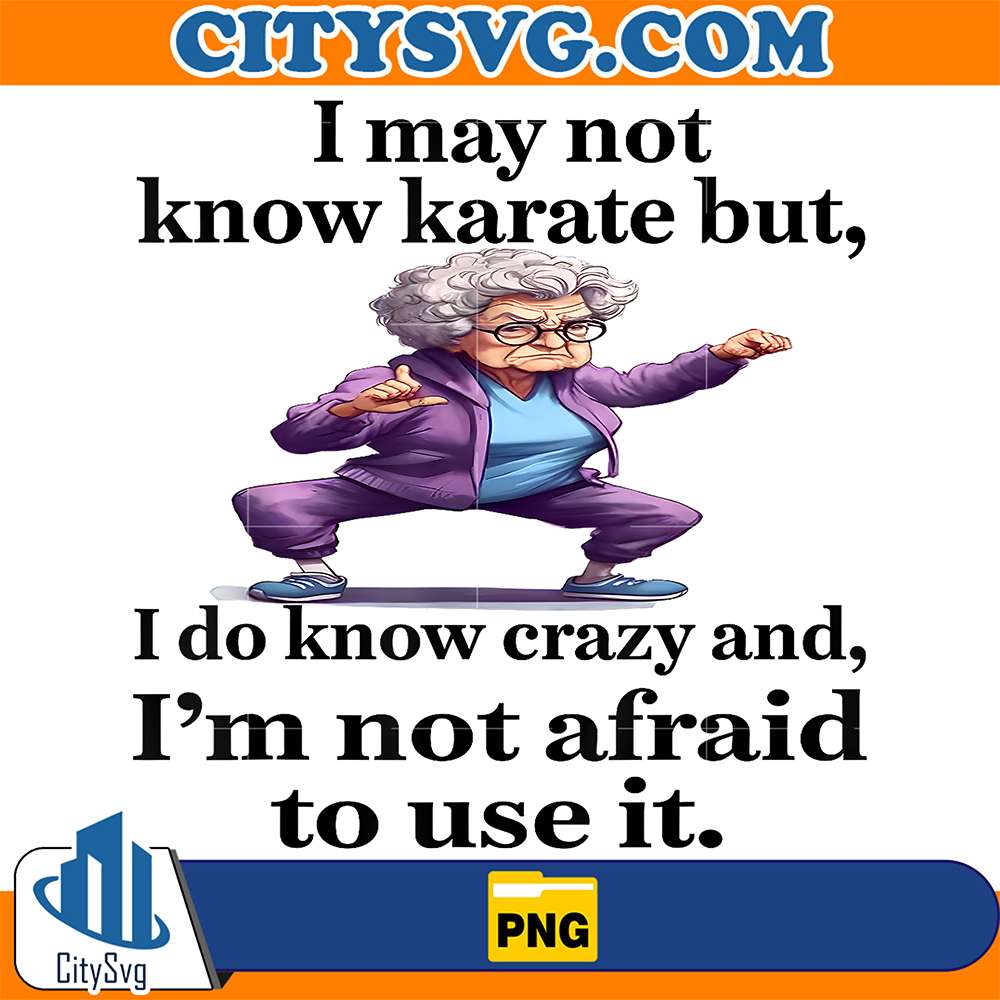 I-May-Not-Know-Karate-But-I-Do-Know-Crazy-And-I-m-Not-Afraid-To-Use-It-Png