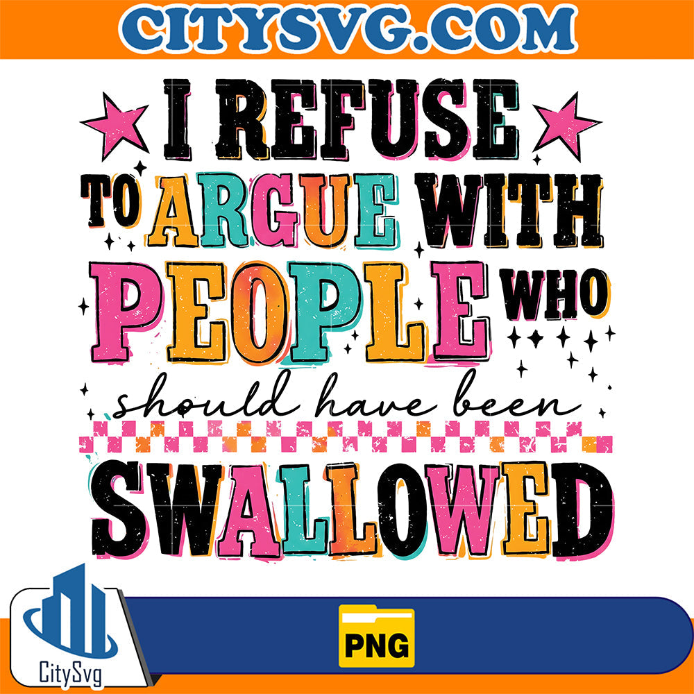 I Refuse To Argue With People Who Should Have Been Swallowed Png CitySvg