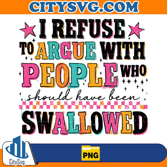 I Refuse To Argue With People Who Should Have Been Swallowed Png CitySvg