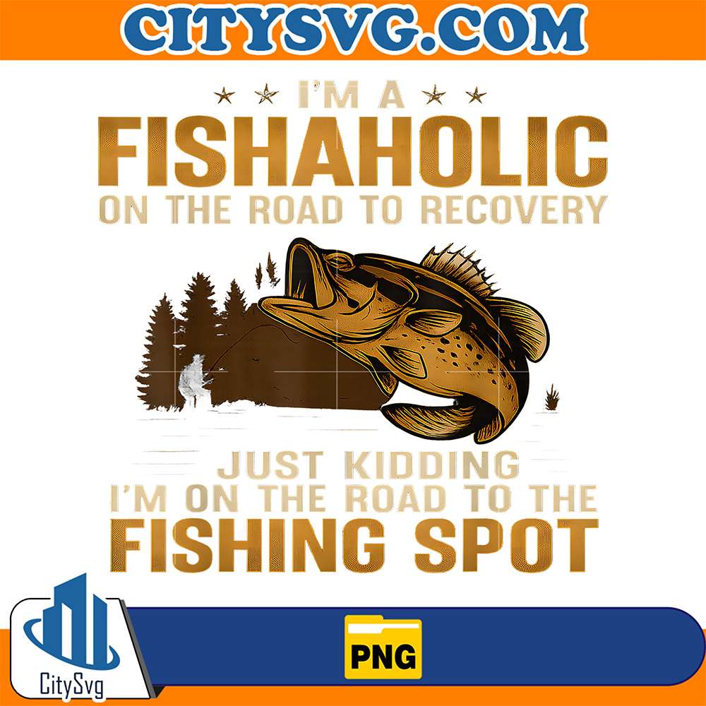 I-m-A-Fishaholic-On-The-Road-To-Recovery-Just-Kidding-I-m-On-The-Road-To-The-Fishing-Spot-Png