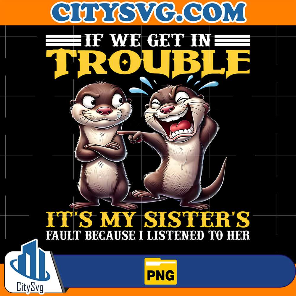 If-We-Get-In-Trouble-It-s-My-Sister-s-Fault-Because-Listened-To-Her-Png