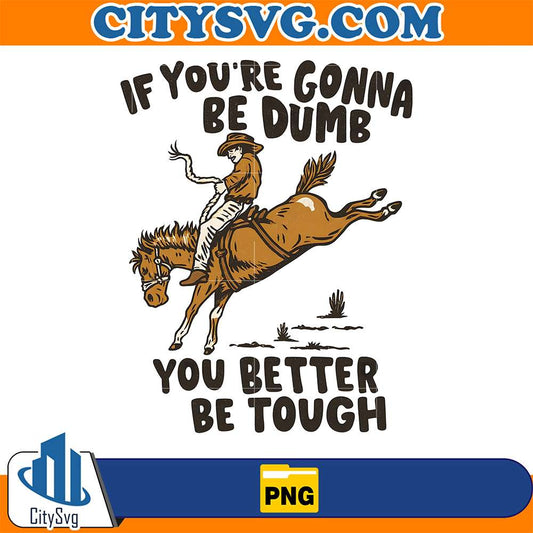 If-You-re-Gonna-Be-Dumb-You-Better-Be-Tough-Png