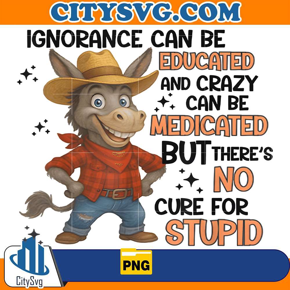 Ignorance-Can-Be-Educated-And-Crazy-Can-Be-Medicated-But-There-s-No-Cure-For-Stupid-Donkey-Png