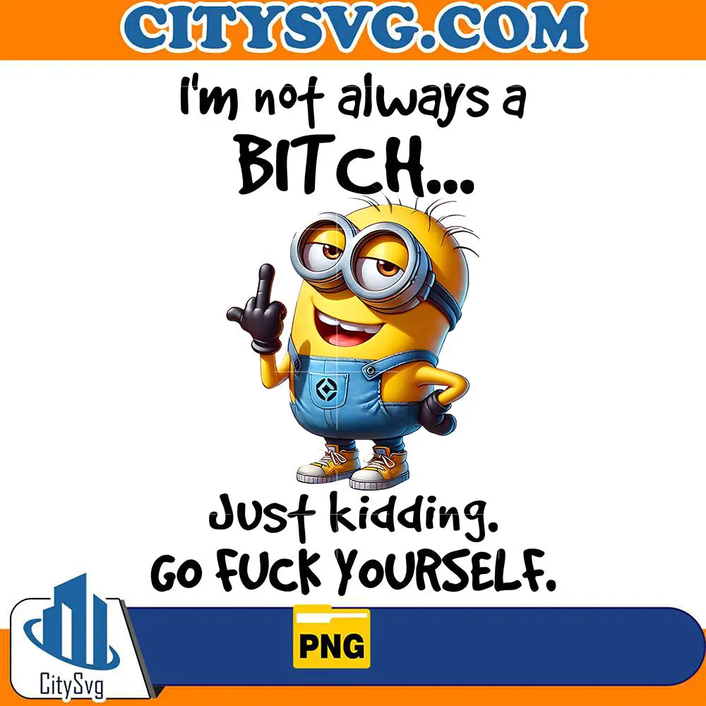 ImNotAlwaysaBitchMinionsJustKiddingGoFuckYourselfPng