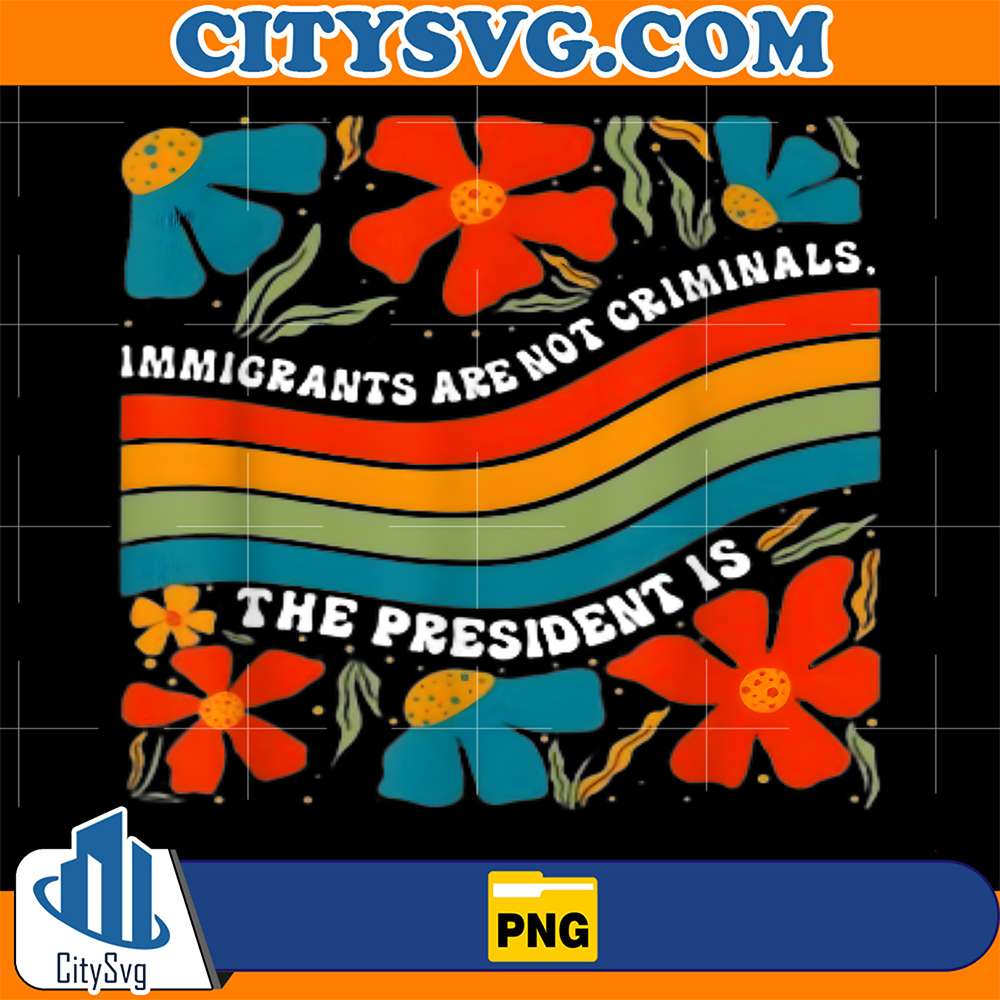 Immigrants-Are-Not-Criminals-But-The-President-Is-Png
