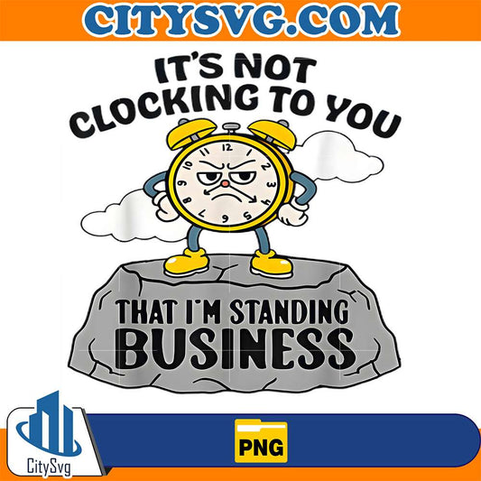It-s-Not-Clocking-To-You-That-I-m-Standing-On-Business-Png