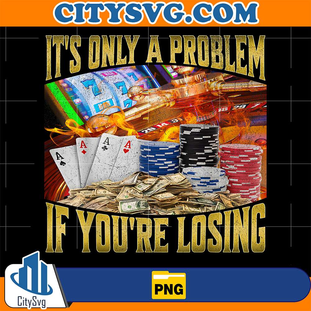 It-s-Only-A-Problem-If-Your-Losing-Png