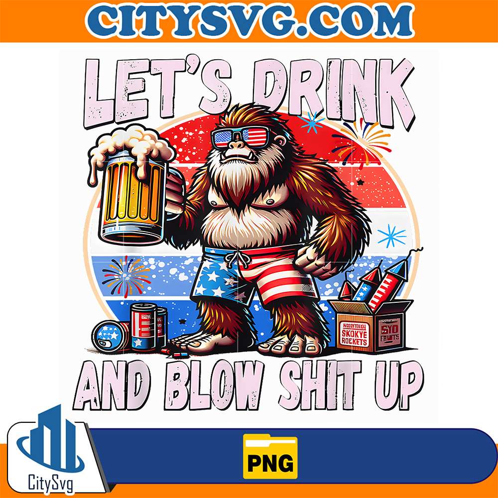Let-s-Drink-And-Blow-Shit-Up-Bigfoot-Merica-4th-Of-July-Png