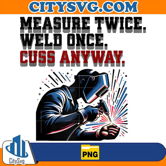 Measure-Twice-Weld-Once-Cuss-Anyway-Png