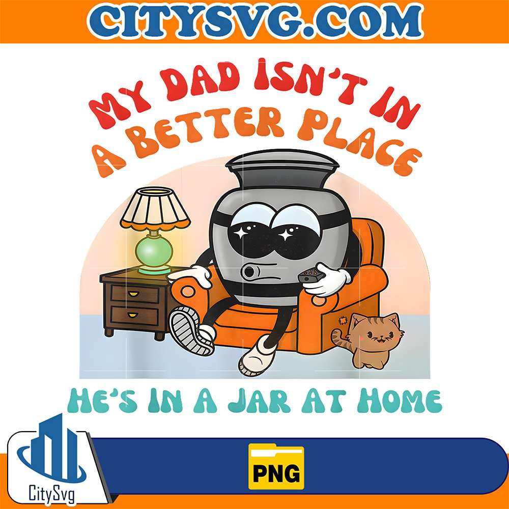 My-Dad-Isn-t-In-A-Better-Place-He-s-In-A-Jar-At-Home-Png