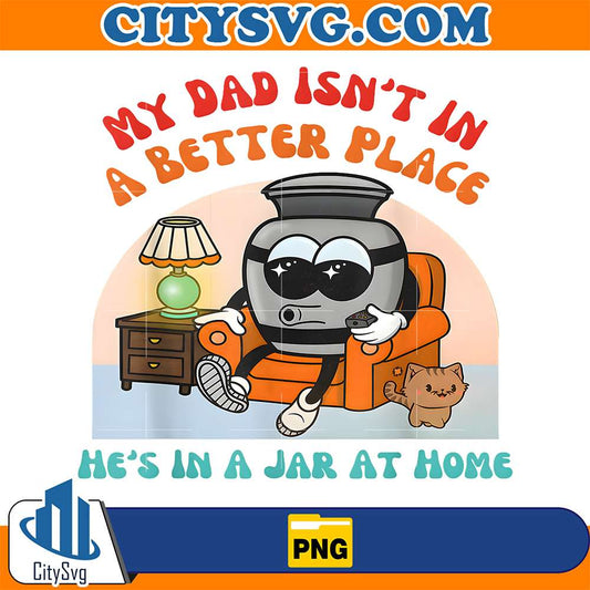 My-Dad-Isn-t-In-A-Better-Place-He-s-In-A-Jar-At-Home-Png