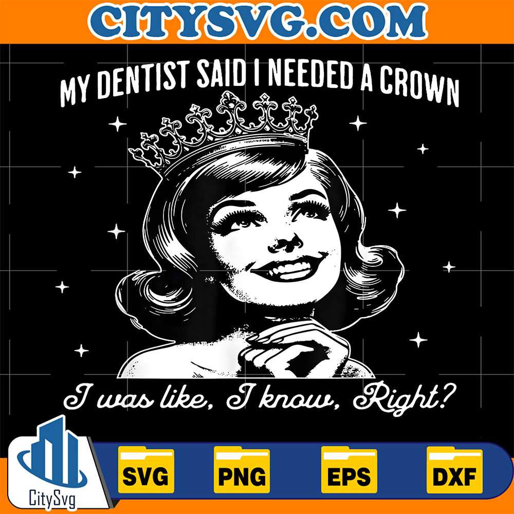 My-Dentist-Said-I-Need-A-Crown-I-Was-Like-I-Know-Right-Svg