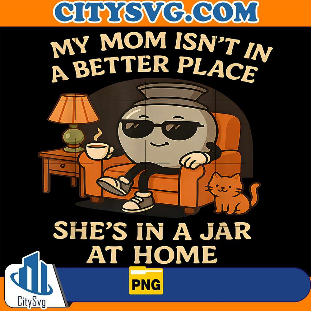 My-Mom-Isn-t-In-A-Better-Place-She-s-In-A-Jar-At-Home-Png
