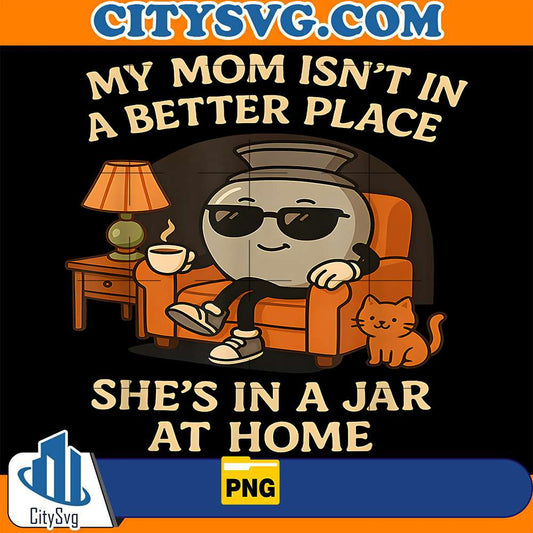 My-Mom-Isn-t-In-A-Better-Place-She-s-In-A-Jar-At-Home-Png