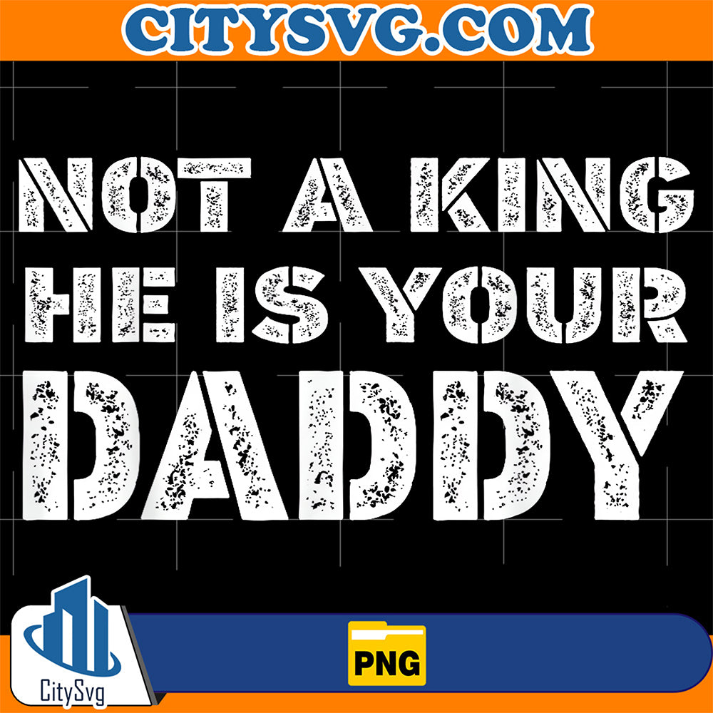 Not A King He Is Your Daddy Png CitySvg