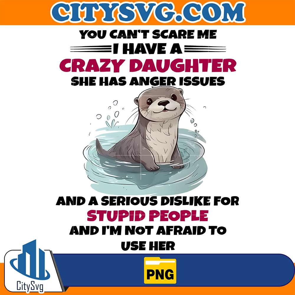 Otter-You-Can-t-Scare-Me-I-Have-A-Crazy-Daughter-She-Has-Anger-Issues-And-A-Serious-Dislike-For-Stupid-People-And-I-m-Not-Afraid-To-Use-Her-Png
