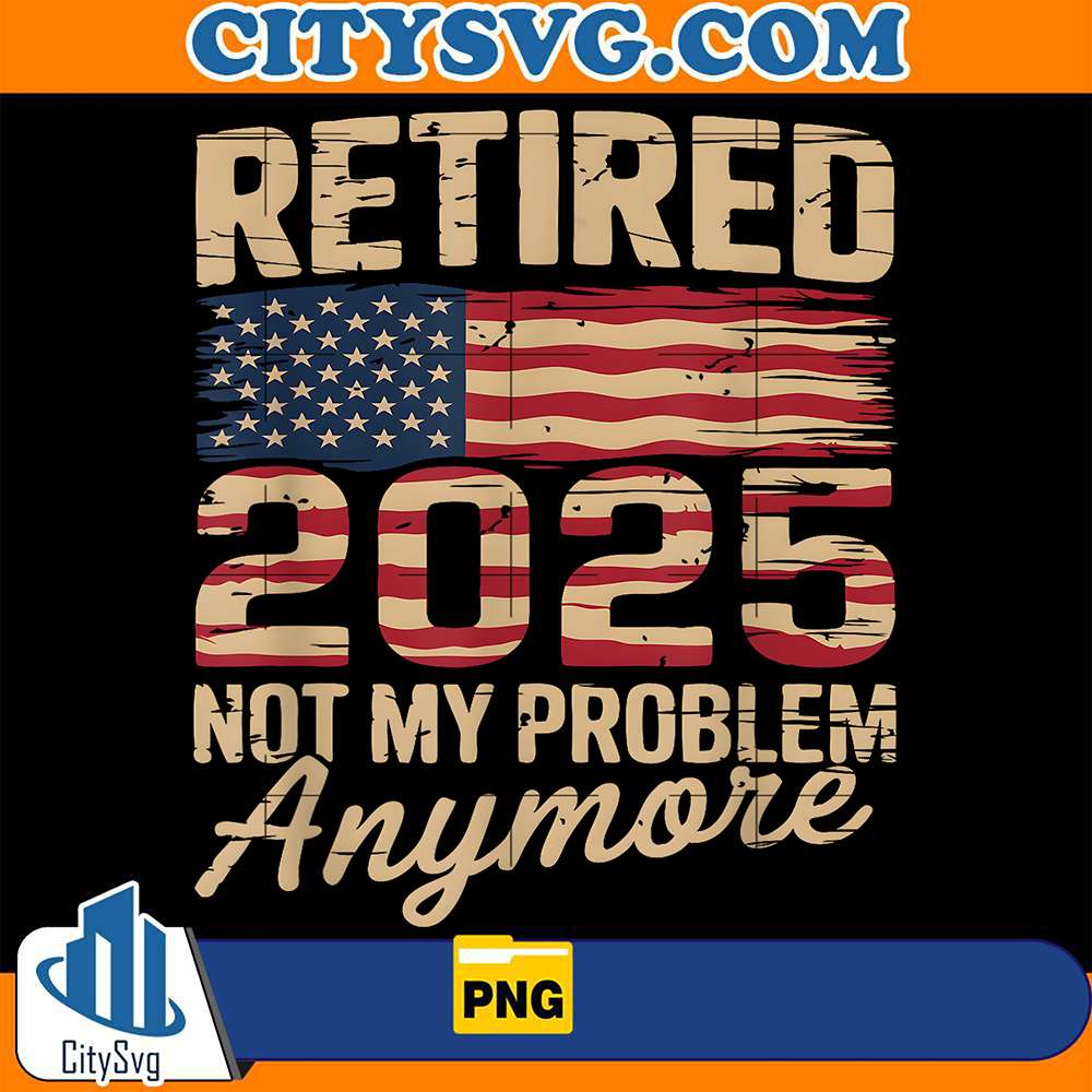 Retired-2025-Not-My-Problem-Anymore-With-US-Flag-Retirement-Png