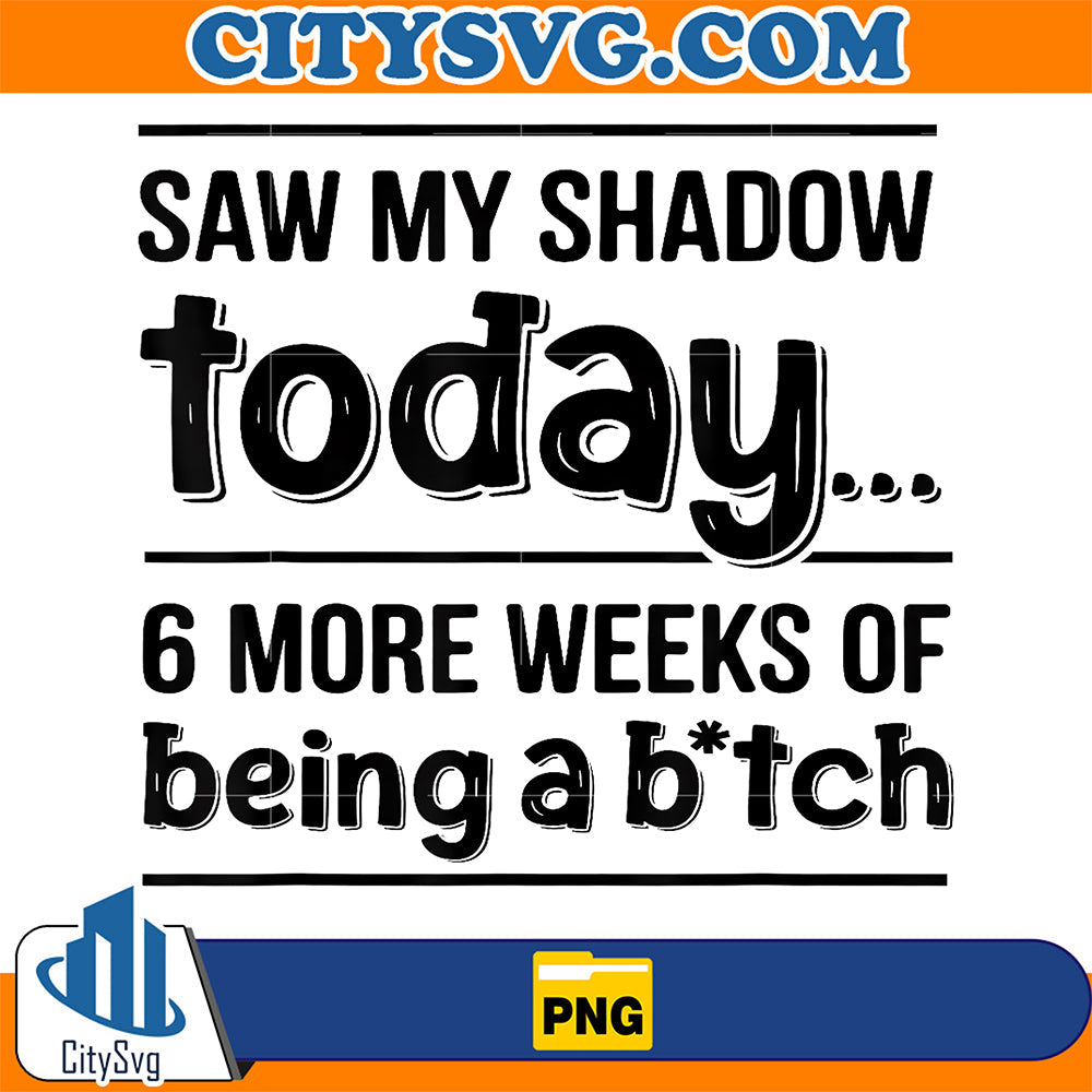 Saw-My-Shadow-Today-6-More-Weeksof-Being-A-Bitch-Png