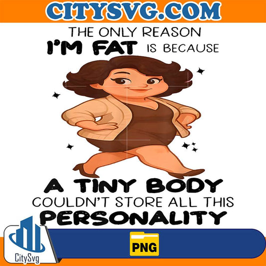 The Only Reason I'm Fat Is Because A Tiny Body Couldn't Store All This Personality Png CitySvg