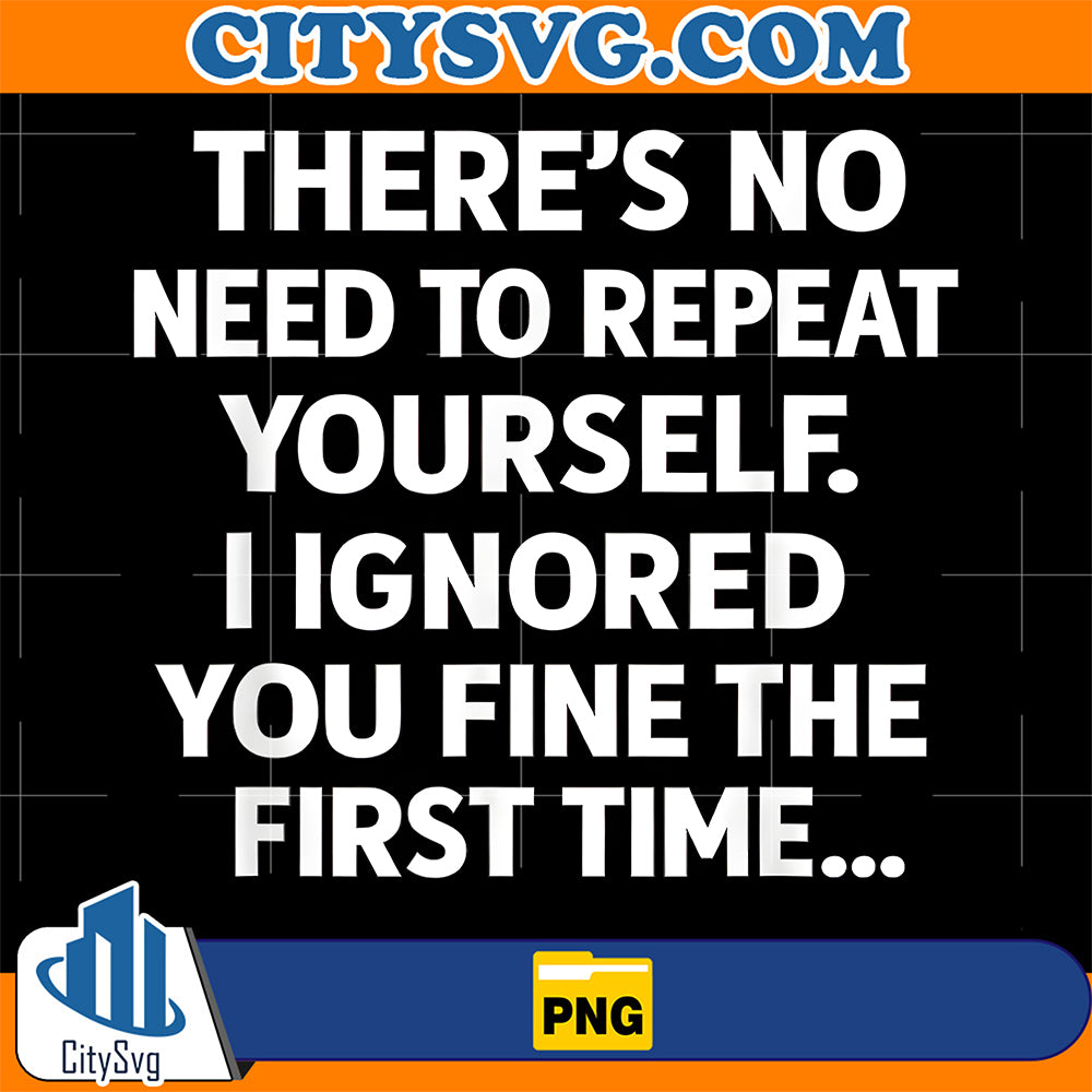 There-s-No-Need-To-Repeat-Yourself-I-Ignored-You-Fine-The-First-Time-Png