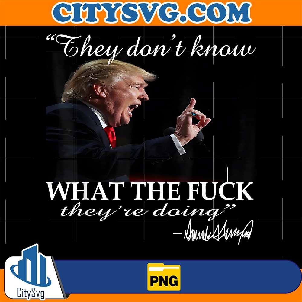 They-Don-t-Know-What-The-Fck-They-re-Doing-Trump-President-Png