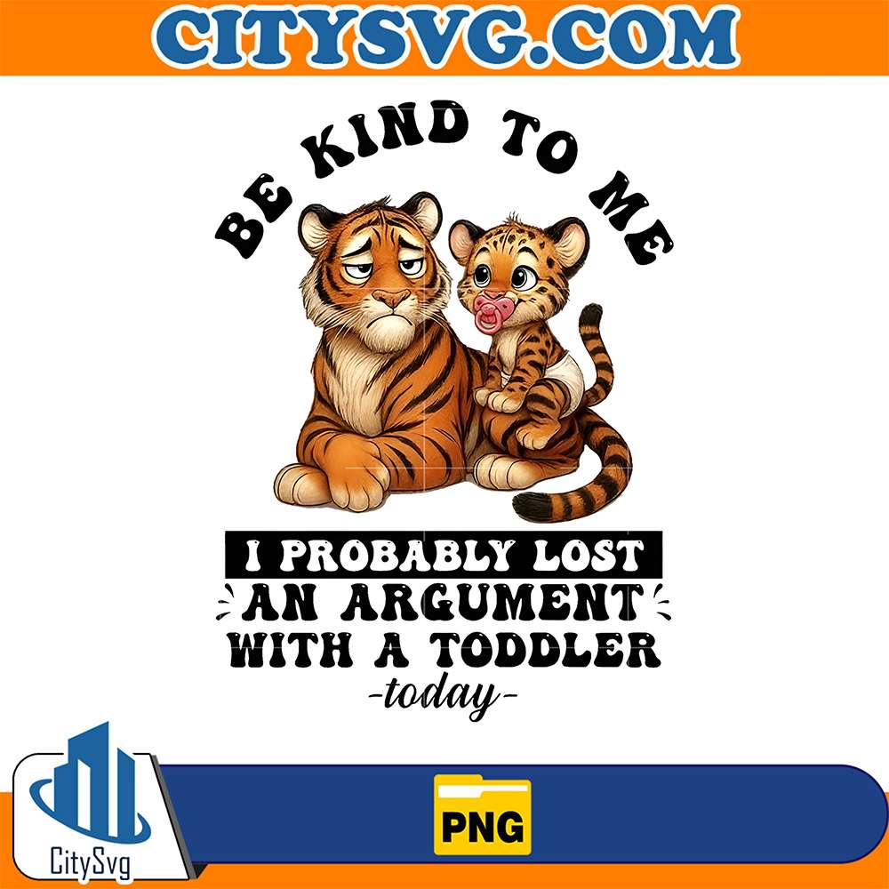 Tiger-Be-Kind-To-Me-I-Probably-Lost-An-Argument-With-A-Toddler-Today-Png