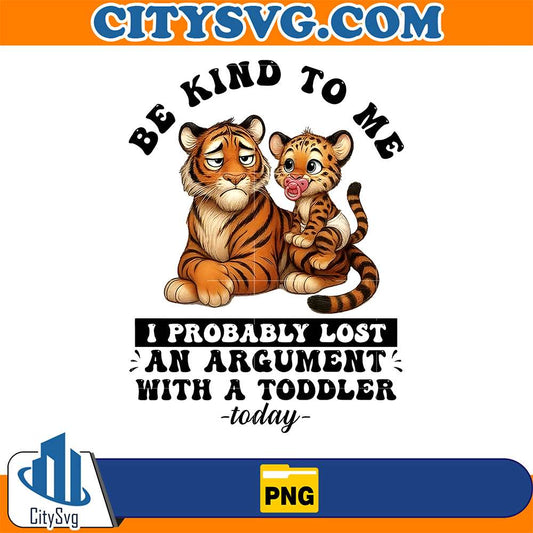 Tiger-Be-Kind-To-Me-I-Probably-Lost-An-Argument-With-A-Toddler-Today-Png