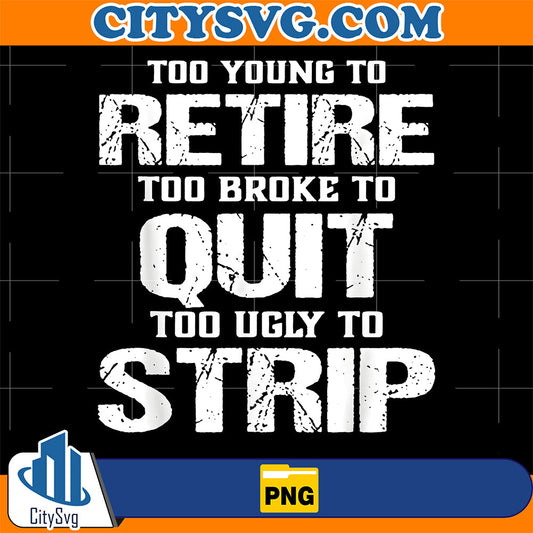 Too Young To Retire Too Broke To Quit Too Ugly To Strip Png CitySvg